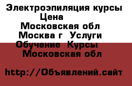 Электроэпиляция курсы  › Цена ­ 5 000 - Московская обл., Москва г. Услуги » Обучение. Курсы   . Московская обл.